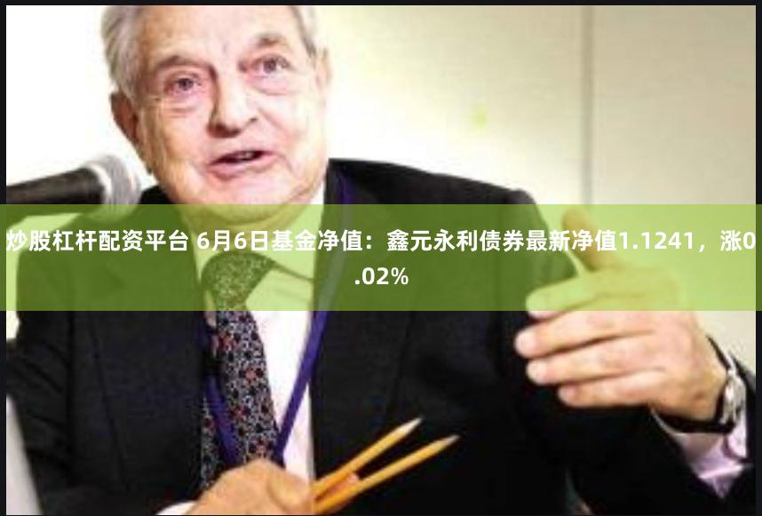 炒股杠杆配资平台 6月6日基金净值：鑫元永利债券最新净值1.1241，涨0.02%