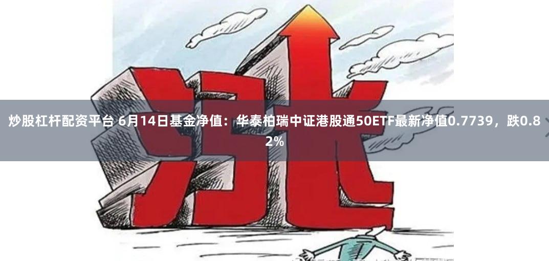 炒股杠杆配资平台 6月14日基金净值：华泰柏瑞中证港股通50ETF最新净值0.7739，跌0.82%