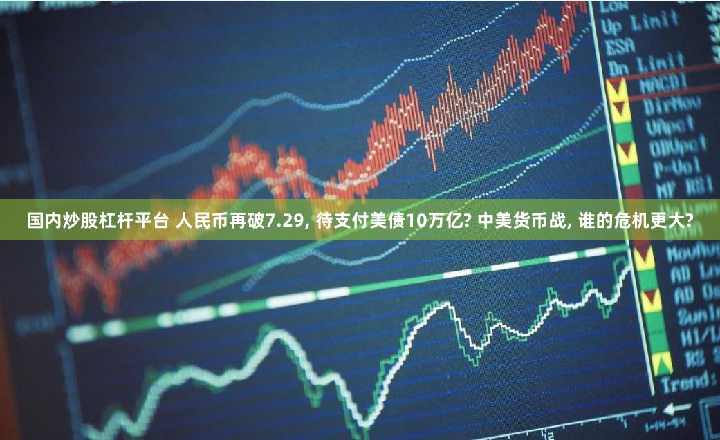 国内炒股杠杆平台 人民币再破7.29, 待支付美债10万亿? 中美货币战, 谁的危机更大?