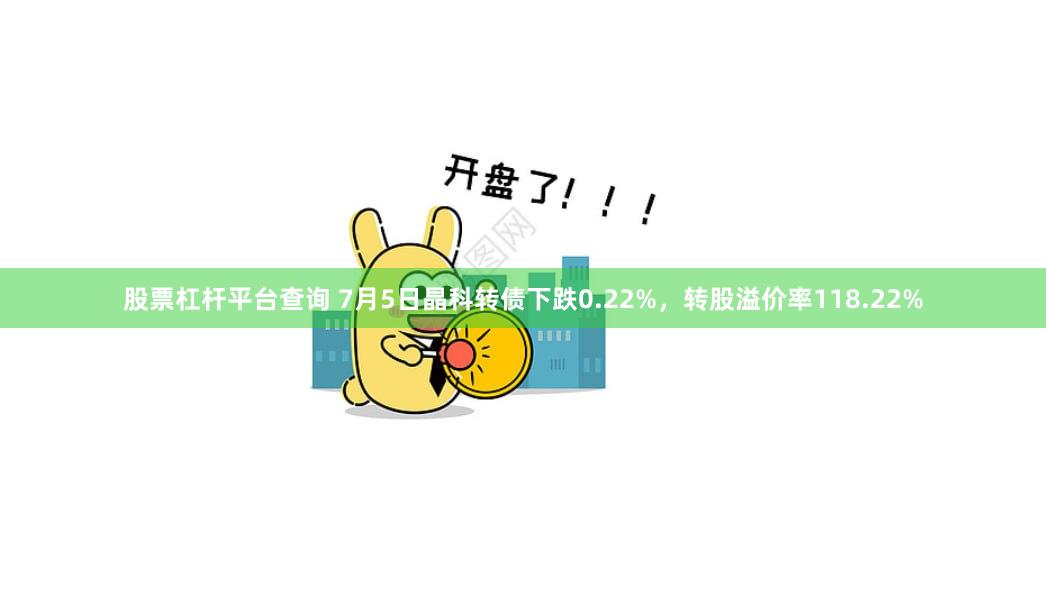 股票杠杆平台查询 7月5日晶科转债下跌0.22%，转股溢价率118.22%