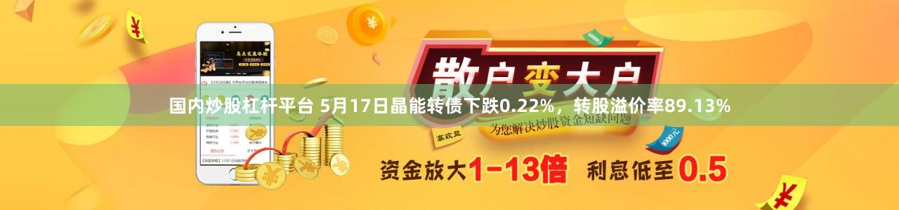 国内炒股杠杆平台 5月17日晶能转债下跌0.22%，转股溢价率89.13%