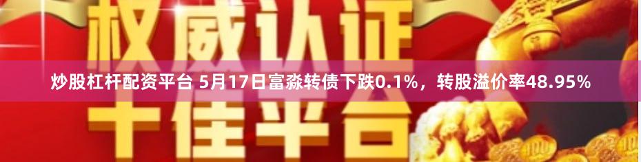 炒股杠杆配资平台 5月17日富淼转债下跌0.1%，转股溢价率48.95%