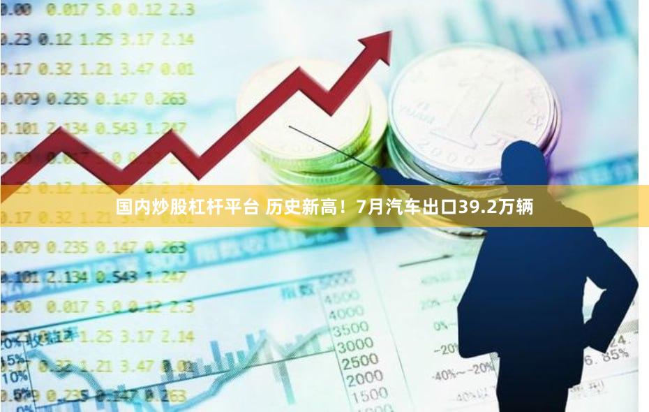 国内炒股杠杆平台 历史新高！7月汽车出口39.2万辆