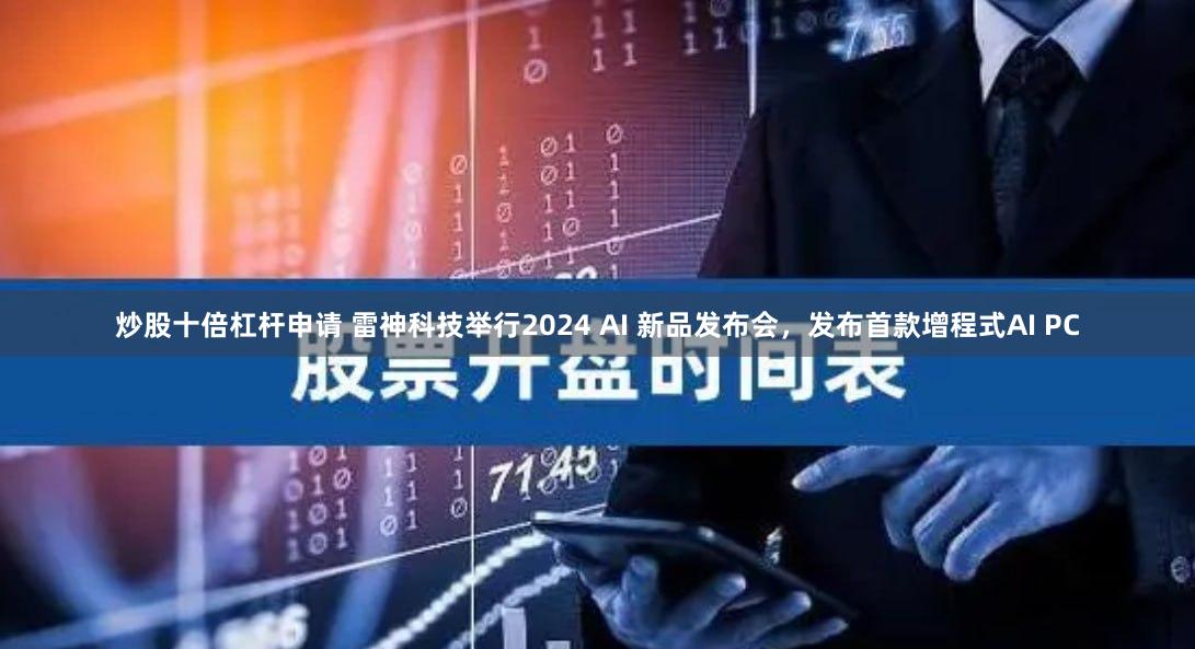 炒股十倍杠杆申请 雷神科技举行2024 AI 新品发布会，发布首款增程式AI PC