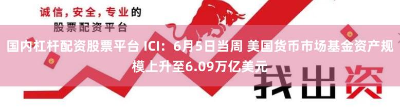 国内杠杆配资股票平台 ICI：6月5日当周 美国货币市场基金资产规模上升至6.09万亿美元