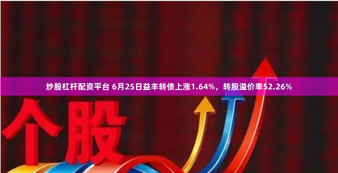 炒股杠杆配资平台 6月25日益丰转债上涨1.64%，转股溢价率52.26%