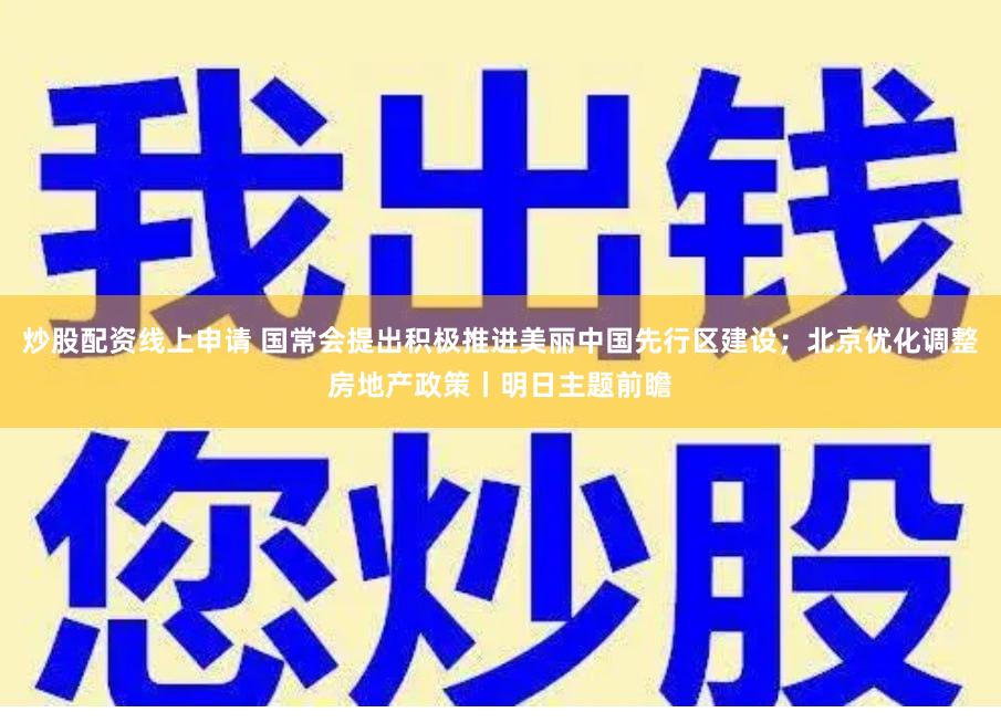 炒股配资线上申请 国常会提出积极推进美丽中国先行区建设；北京优化调整房地产政策丨明日主题前瞻