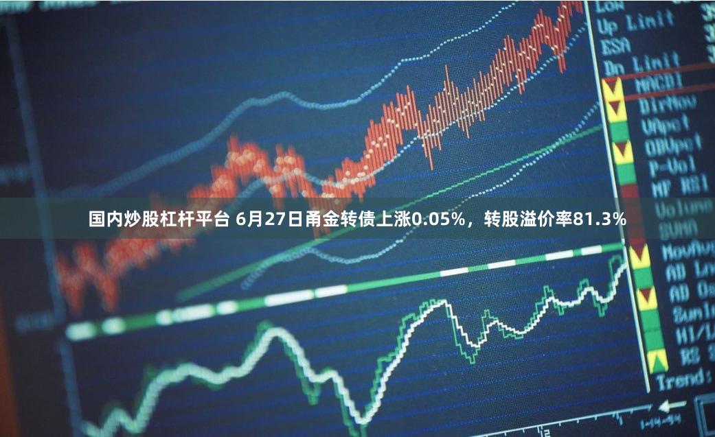 国内炒股杠杆平台 6月27日甬金转债上涨0.05%，转股溢价率81.3%