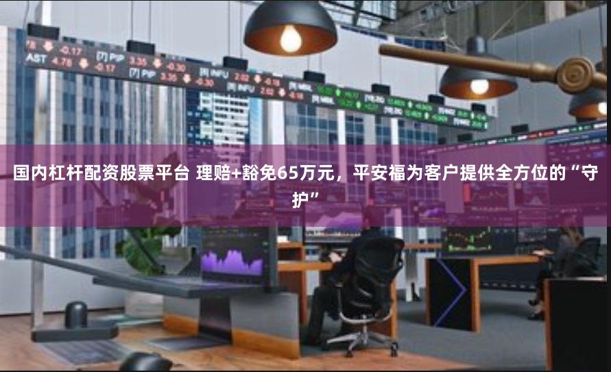 国内杠杆配资股票平台 理赔+豁免65万元，平安福为客户提供全方位的“守护”