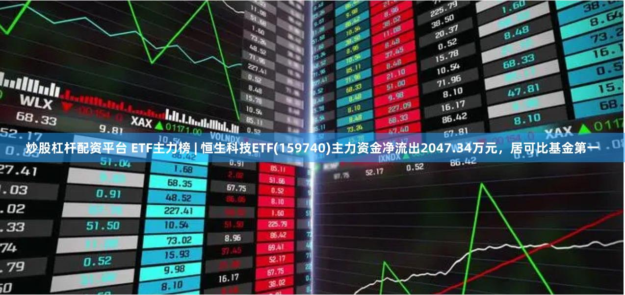 炒股杠杆配资平台 ETF主力榜 | 恒生科技ETF(159740)主力资金净流出2047.34万元，居可比基金第一