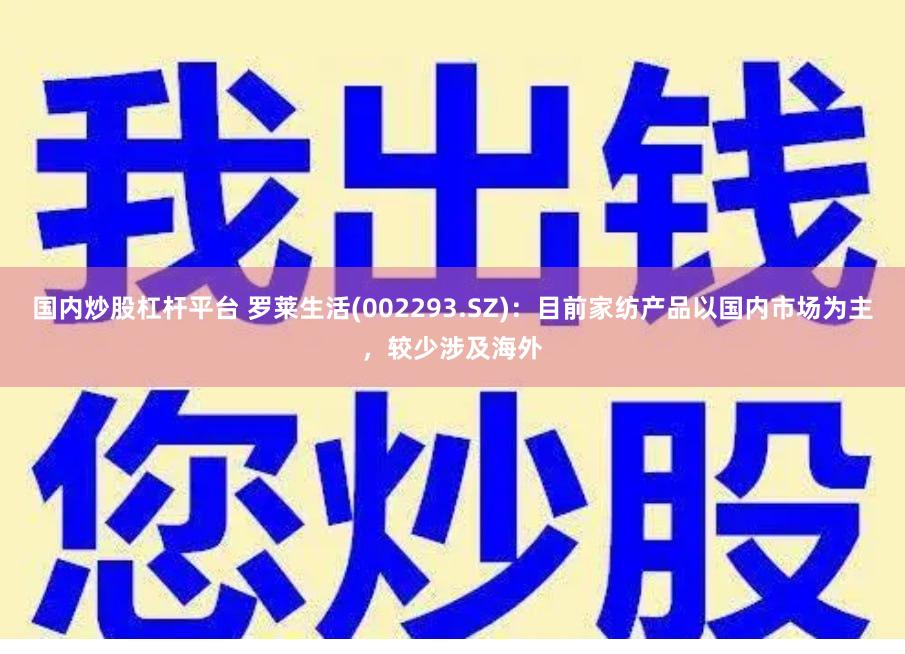 国内炒股杠杆平台 罗莱生活(002293.SZ)：目前家纺产品以国内市场为主，较少涉及海外