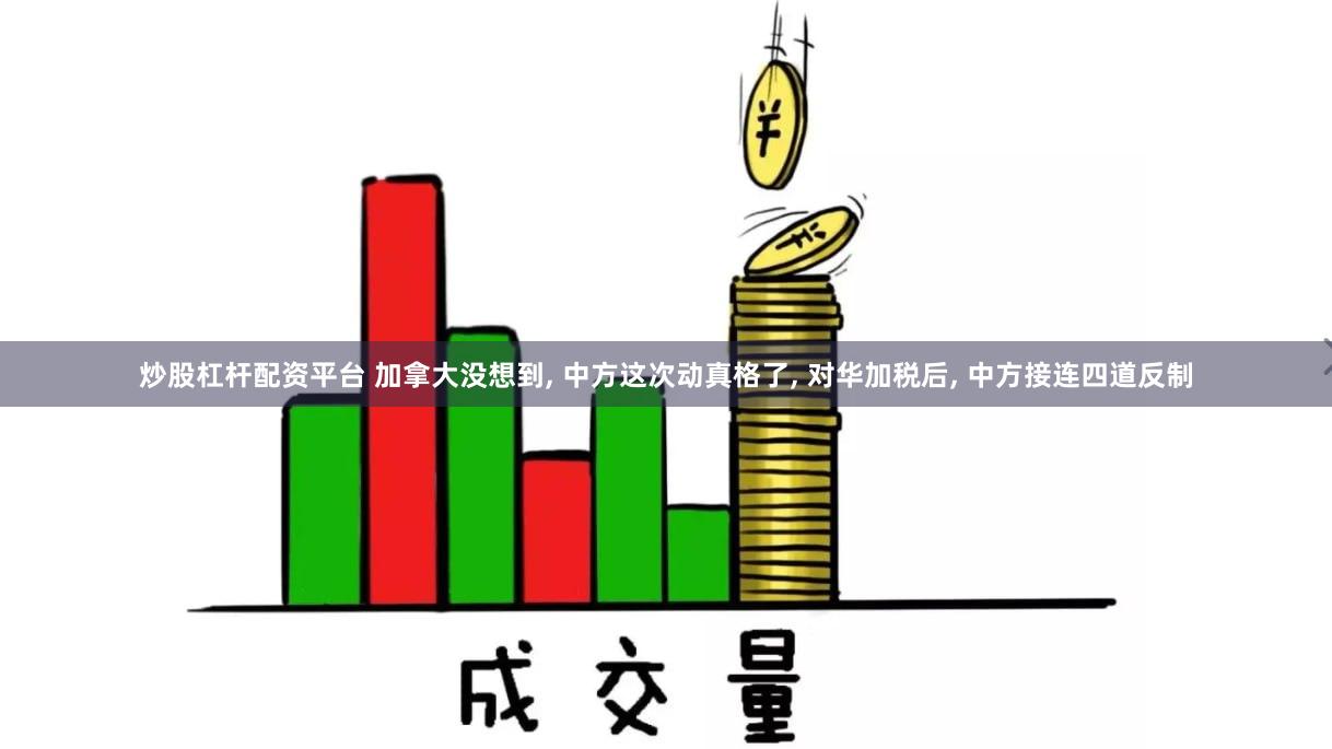 炒股杠杆配资平台 加拿大没想到, 中方这次动真格了, 对华加税后, 中方接连四道反制