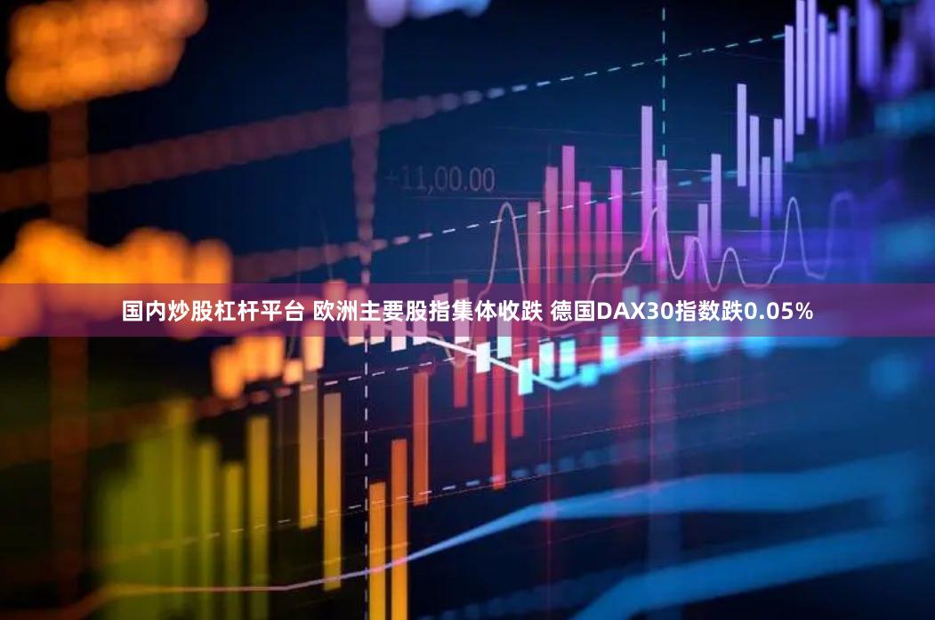 国内炒股杠杆平台 欧洲主要股指集体收跌 德国DAX30指数跌0.05%