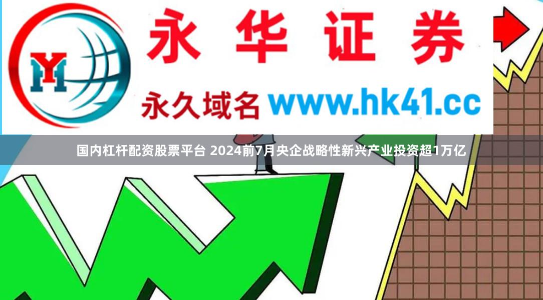 国内杠杆配资股票平台 2024前7月央企战略性新兴产业投资超1万亿