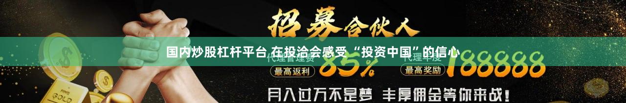 国内炒股杠杆平台 在投洽会感受 “投资中国”的信心