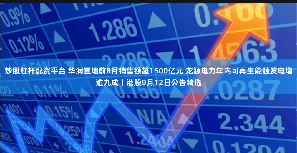 炒股杠杆配资平台 华润置地前8月销售额超1500亿元 龙源电力年内可再生能源发电增逾九成｜港股9月12日公告精选