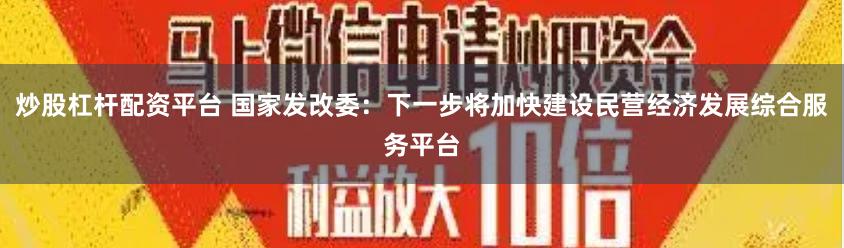 炒股杠杆配资平台 国家发改委：下一步将加快建设民营经济发展综合服务平台