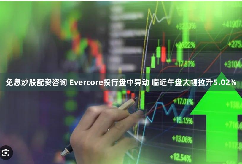 免息炒股配资咨询 Evercore投行盘中异动 临近午盘大幅拉升5.02%