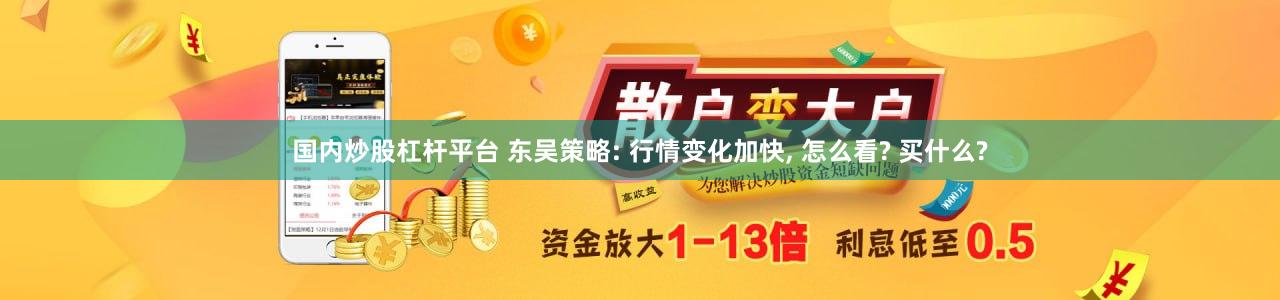 国内炒股杠杆平台 东吴策略: 行情变化加快, 怎么看? 买什么?