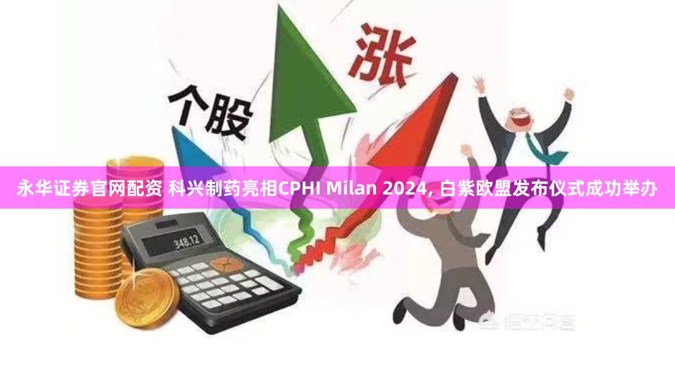 永华证券官网配资 科兴制药亮相CPHI Milan 2024, 白紫欧盟发布仪式成功举办