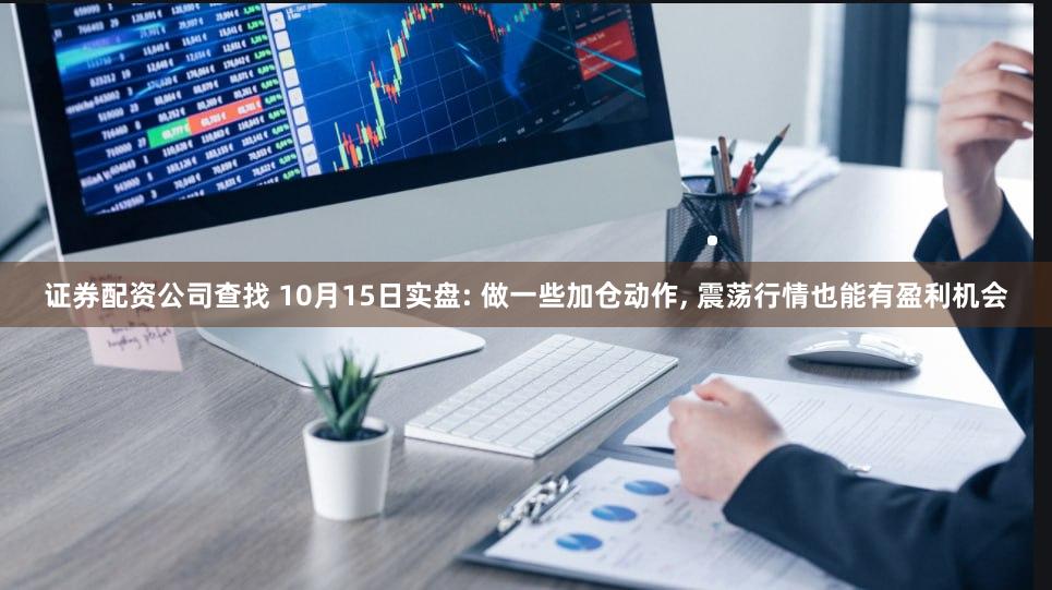 证券配资公司查找 10月15日实盘: 做一些加仓动作, 震荡行情也能有盈利机会