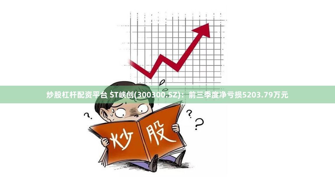 炒股杠杆配资平台 ST峡创(300300.SZ)：前三季度净亏损5203.79万元