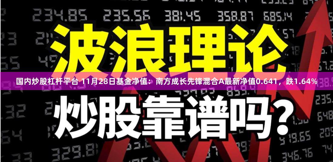 国内炒股杠杆平台 11月28日基金净值：南方成长先锋混合A最新净值0.641，跌1.64%