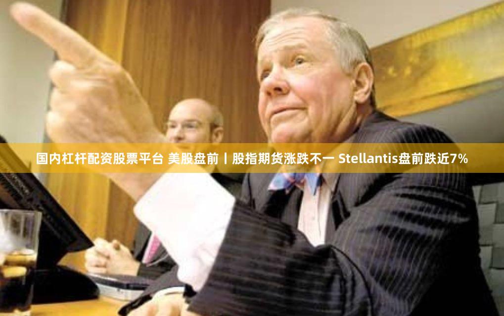 国内杠杆配资股票平台 美股盘前丨股指期货涨跌不一 Stellantis盘前跌近7%