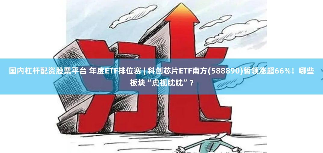 国内杠杆配资股票平台 年度ETF排位赛 | 科创芯片ETF南方(588890)暂领涨超66%！哪些板块“虎视眈眈”？