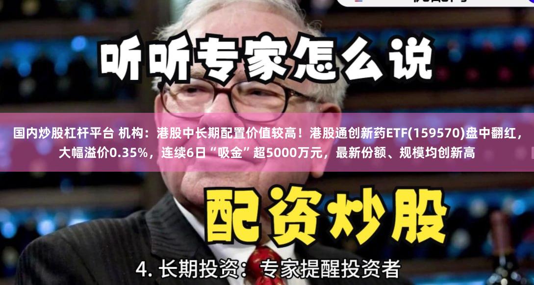 国内炒股杠杆平台 机构：港股中长期配置价值较高！港股通创新药ETF(159570)盘中翻红，大幅溢价0.35%，连续6日“吸金”超5000万元，最新份额、规模均创新高