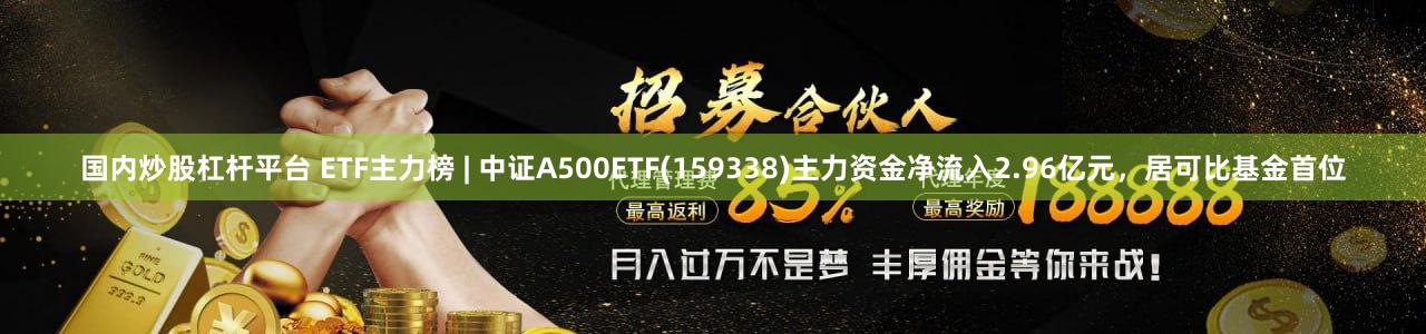 国内炒股杠杆平台 ETF主力榜 | 中证A500ETF(159338)主力资金净流入2.96亿元，居可比基金首位