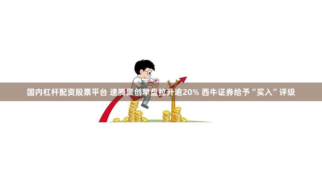 国内杠杆配资股票平台 速腾聚创早盘拉升逾20% 西牛证券给予“买入”评级