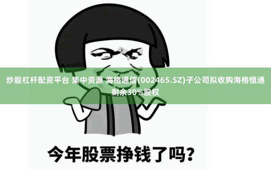 炒股杠杆配资平台 集中资源 海格通信(002465.SZ)子公司拟收购海格恒通剩余30%股权