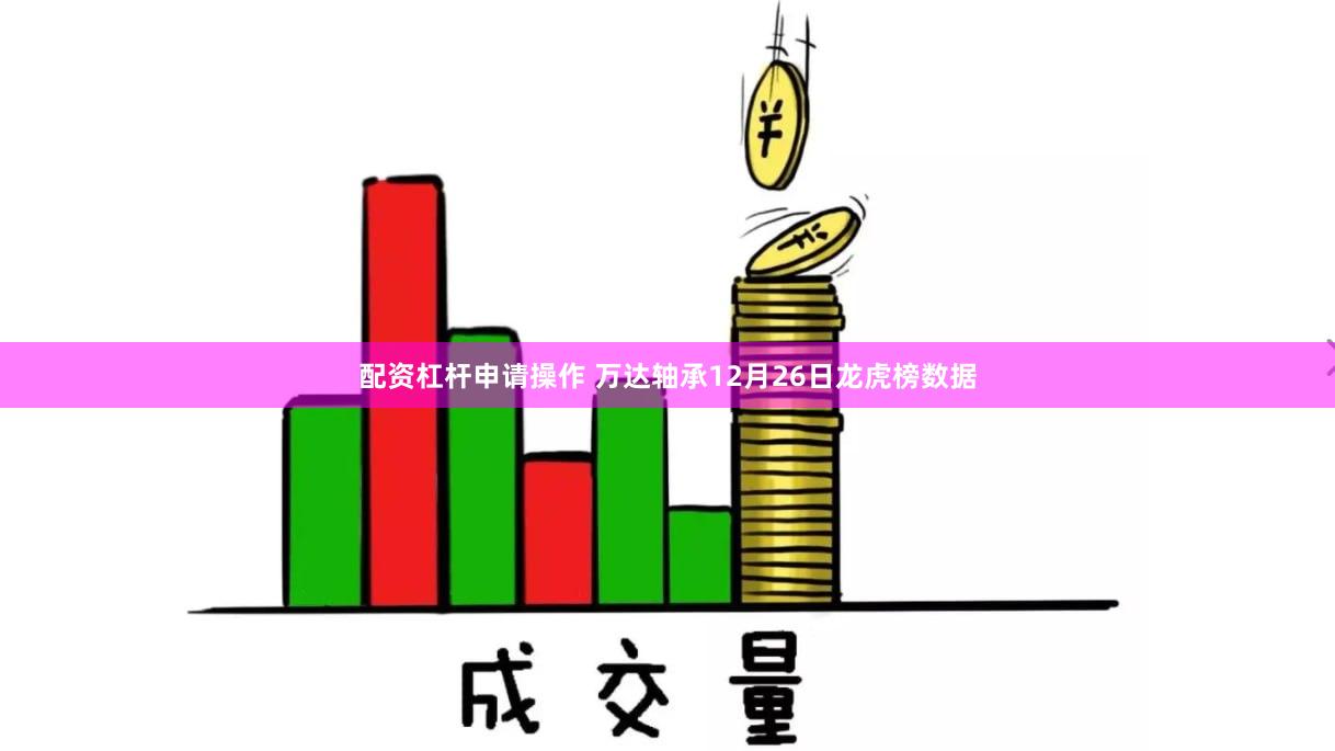 配资杠杆申请操作 万达轴承12月26日龙虎榜数据
