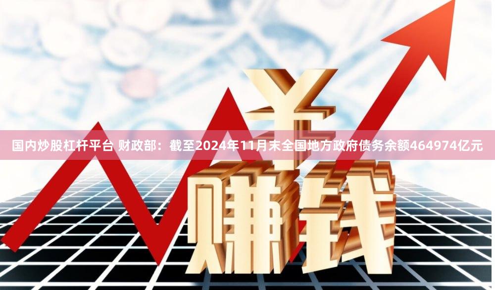 国内炒股杠杆平台 财政部：截至2024年11月末全国地方政府债务余额464974亿元