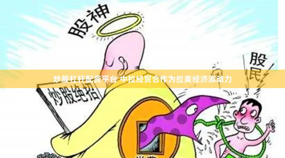 炒股杠杆配资平台 中拉经贸合作为拉美经济添动力