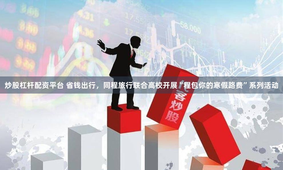 炒股杠杆配资平台 省钱出行，同程旅行联合高校开展“程包你的寒假路费”系列活动