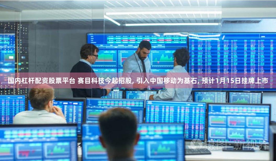 国内杠杆配资股票平台 赛目科技今起招股, 引入中国移动为基石, 预计1月15日挂牌上市