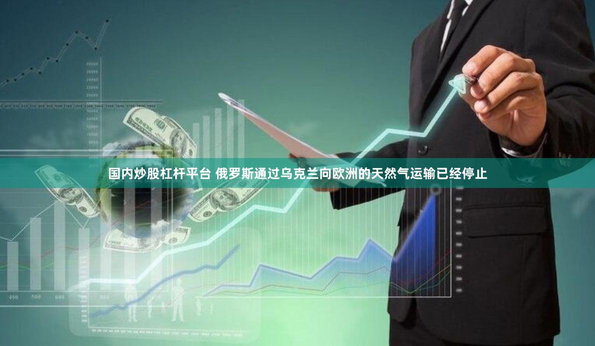 国内炒股杠杆平台 俄罗斯通过乌克兰向欧洲的天然气运输已经停止