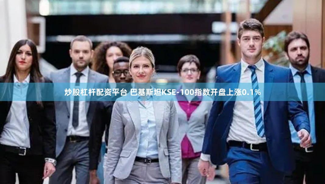 炒股杠杆配资平台 巴基斯坦KSE-100指数开盘上涨0.1%