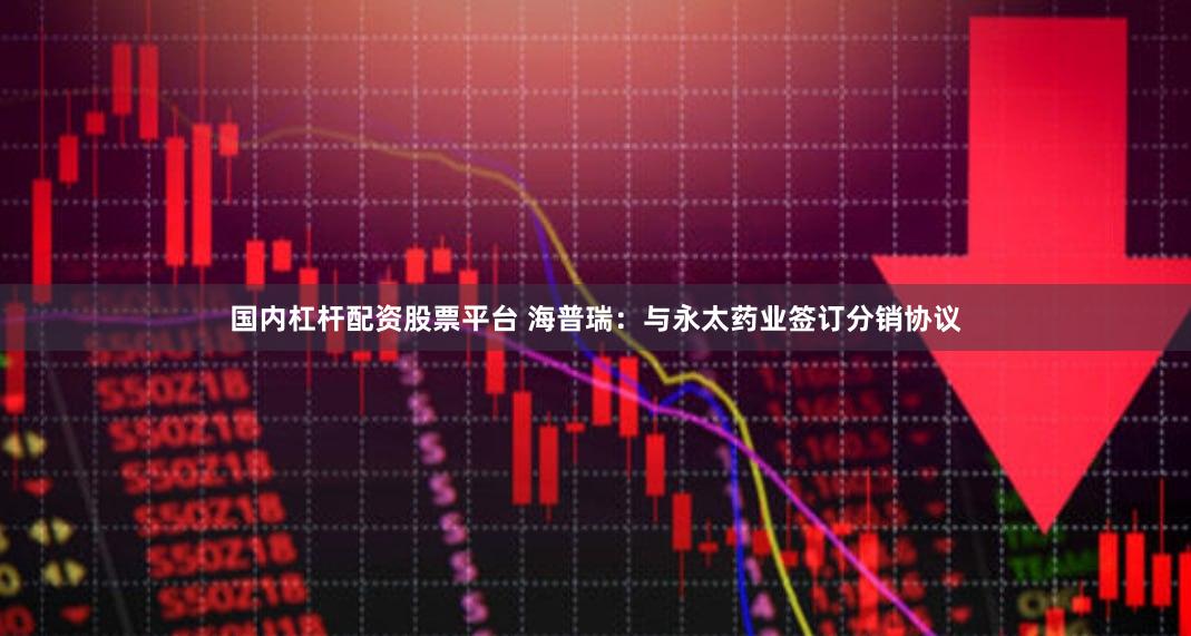 国内杠杆配资股票平台 海普瑞：与永太药业签订分销协议