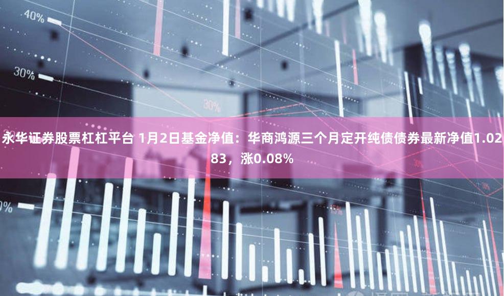 永华证券股票杠杠平台 1月2日基金净值：华商鸿源三个月定开纯债债券最新净值1.0283，涨0.08%