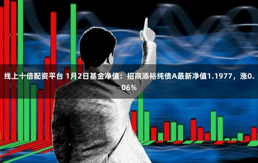 线上十倍配资平台 1月2日基金净值：招商添裕纯债A最新净值1.1977，涨0.06%