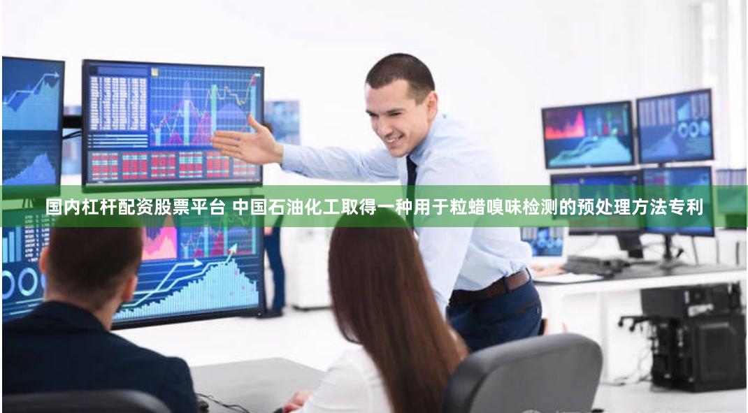 国内杠杆配资股票平台 中国石油化工取得一种用于粒蜡嗅味检测的预处理方法专利