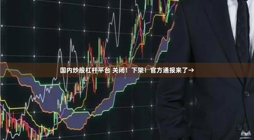 国内炒股杠杆平台 关闭！下架！官方通报来了→