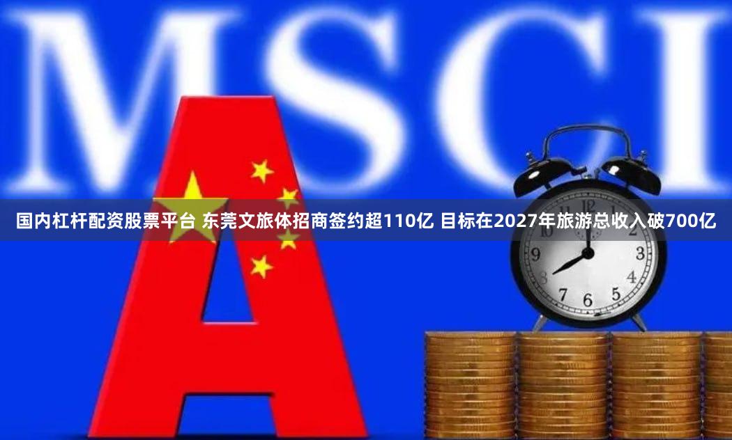 国内杠杆配资股票平台 东莞文旅体招商签约超110亿 目标在2027年旅游总收入破700亿
