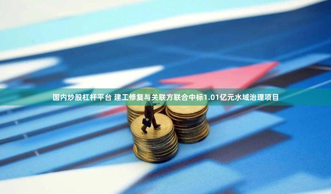 国内炒股杠杆平台 建工修复与关联方联合中标1.01亿元水域治理项目
