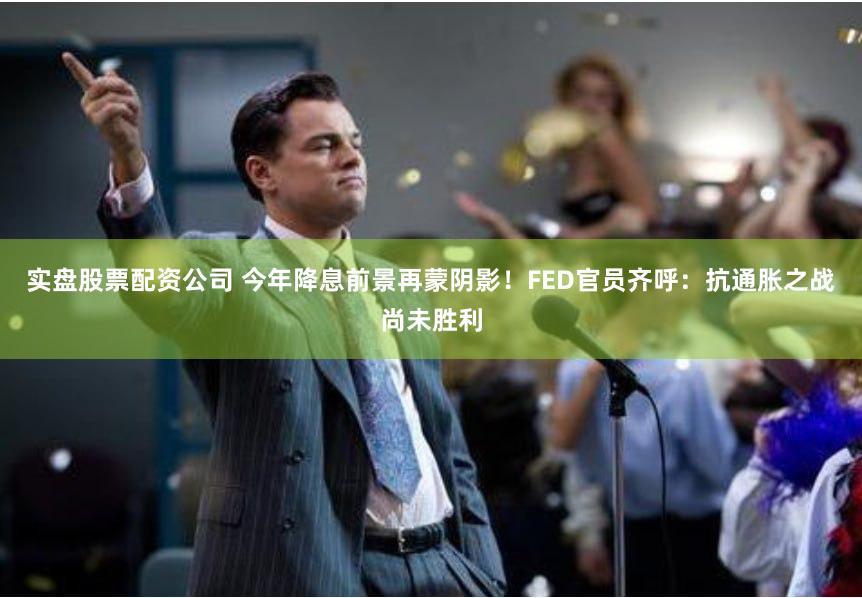 实盘股票配资公司 今年降息前景再蒙阴影！FED官员齐呼：抗通胀之战尚未胜利