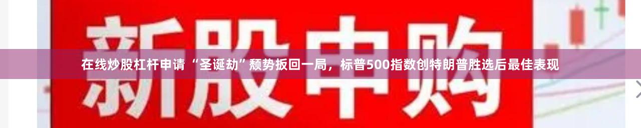 在线炒股杠杆申请 “圣诞劫”颓势扳回一局，标普500指数创特朗普胜选后最佳表现