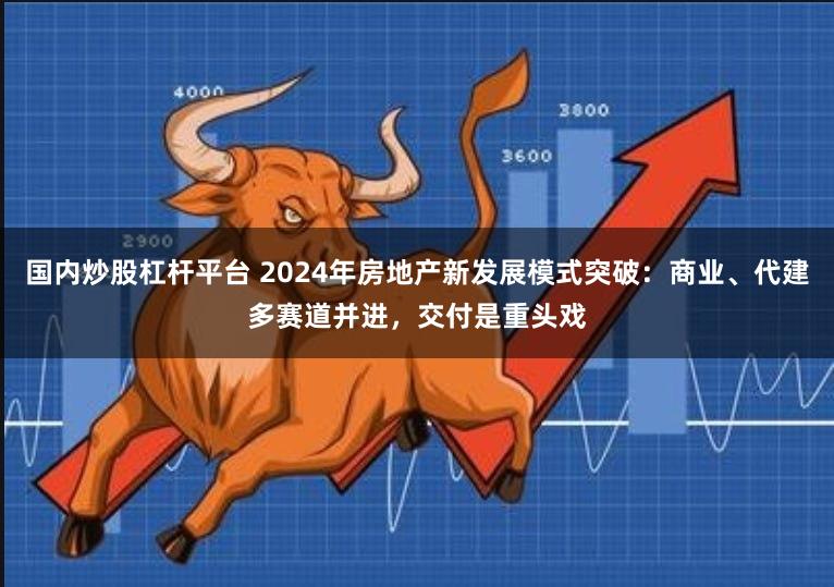 国内炒股杠杆平台 2024年房地产新发展模式突破：商业、代建多赛道并进，交付是重头戏